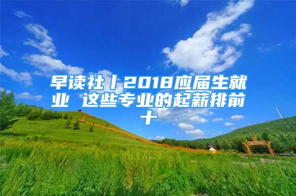 早讀社丨2018應屆生就業(yè) 這些專業(yè)的起薪排前十