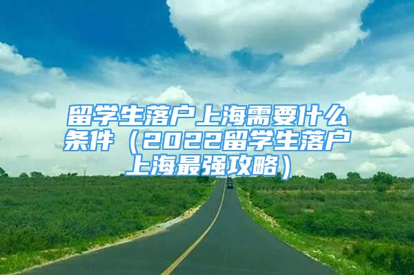 留學生落戶上海需要什么條件（2022留學生落戶上海最強攻略）