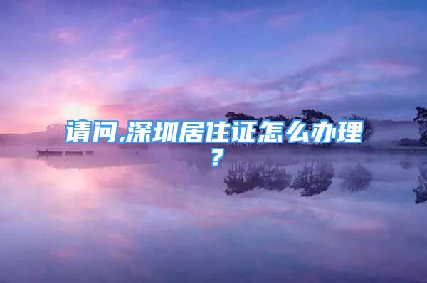 請問,深圳居住證怎么辦理？