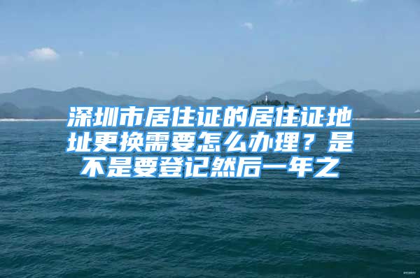 深圳市居住證的居住證地址更換需要怎么辦理？是不是要登記然后一年之