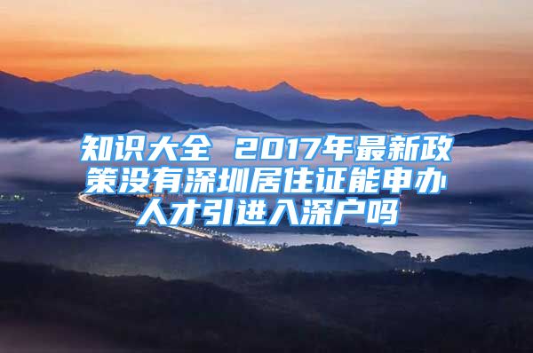 知識大全 2017年最新政策沒有深圳居住證能申辦人才引進(jìn)入深戶嗎