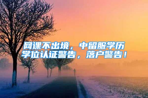 網(wǎng)課不出境，中留服學(xué)歷學(xué)位認(rèn)證警告，落戶警告！