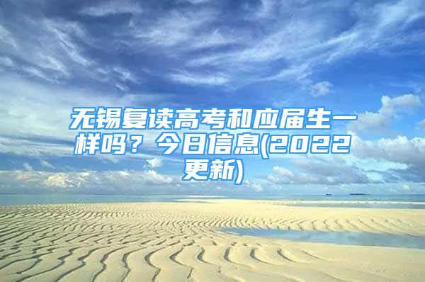 無錫復(fù)讀高考和應(yīng)屆生一樣嗎？今日信息(2022更新)