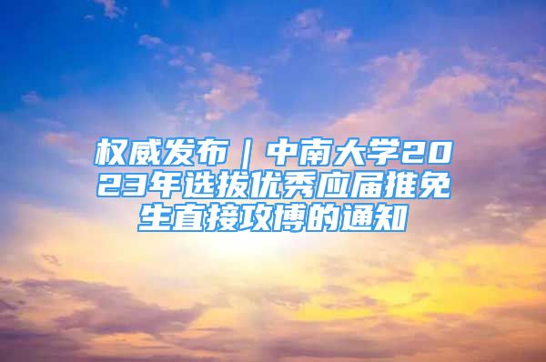 權(quán)威發(fā)布｜中南大學(xué)2023年選拔優(yōu)秀應(yīng)屆推免生直接攻博的通知