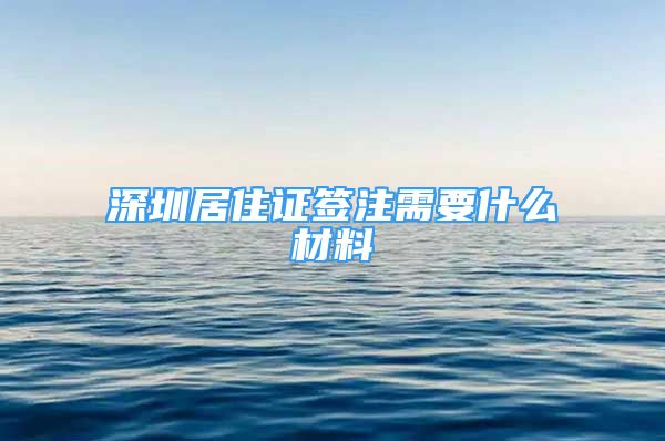 深圳居住證簽注需要什么材料