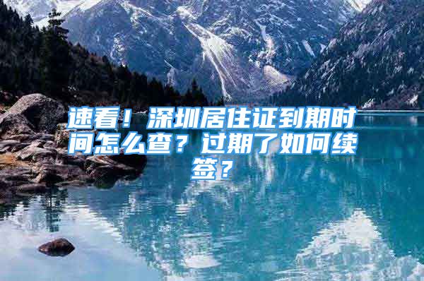 速看！深圳居住證到期時間怎么查？過期了如何續(xù)簽？