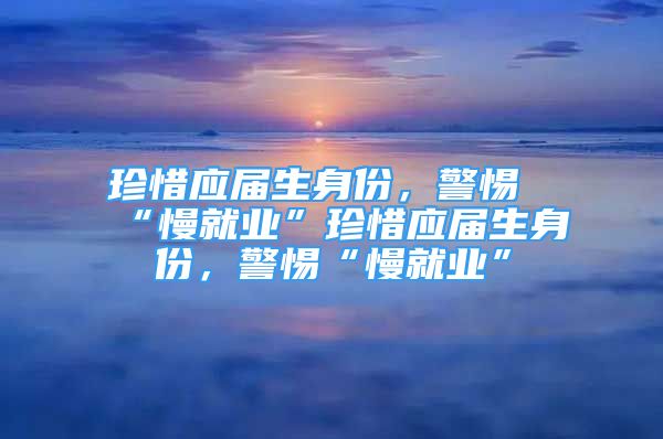 珍惜應(yīng)屆生身份，警惕“慢就業(yè)”珍惜應(yīng)屆生身份，警惕“慢就業(yè)”