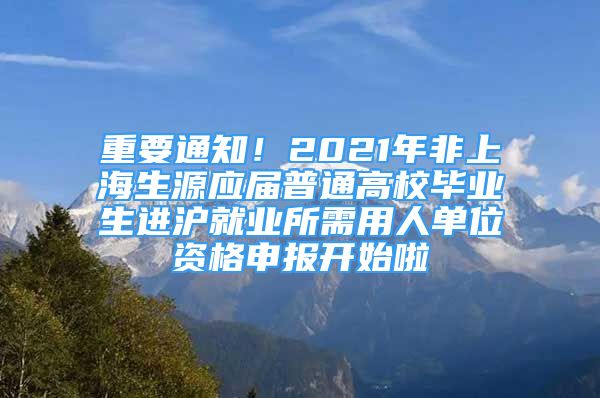 重要通知！2021年非上海生源應屆普通高校畢業(yè)生進滬就業(yè)所需用人單位資格申報開始啦