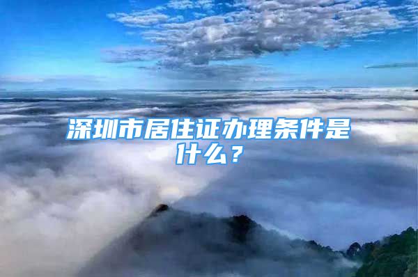 深圳市居住證辦理?xiàng)l件是什么？