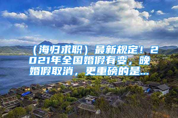 （海歸求職）最新規(guī)定！2021年全國婚假有變，晚婚假取消，更重磅的是...