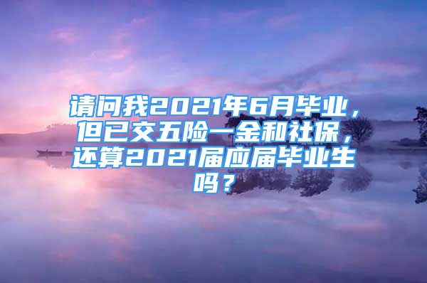 請問我2021年6月畢業(yè)，但已交五險(xiǎn)一金和社保，還算2021屆應(yīng)屆畢業(yè)生嗎？