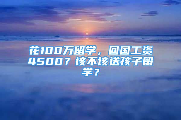 花100萬留學，回國工資4500？該不該送孩子留學？