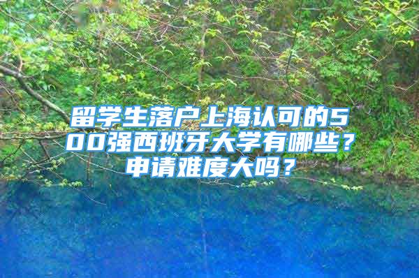 留學(xué)生落戶上海認可的500強西班牙大學(xué)有哪些？申請難度大嗎？