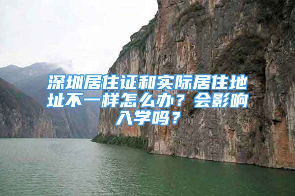 深圳居住證和實(shí)際居住地址不一樣怎么辦？會(huì)影響入學(xué)嗎？