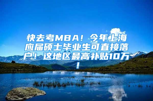 快去考MBA！今年上海應(yīng)屆碩士畢業(yè)生可直接落戶！這地區(qū)最高補(bǔ)貼10萬！