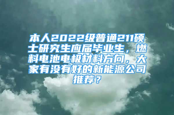 本人2022級(jí)普通211碩士研究生應(yīng)屆畢業(yè)生，燃料電池電極材料方向，大家有沒(méi)有好的新能源公司推薦？