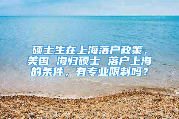 碩士生在上海落戶政策，美國 海歸碩士 落戶上海的條件，有專業(yè)限制嗎？