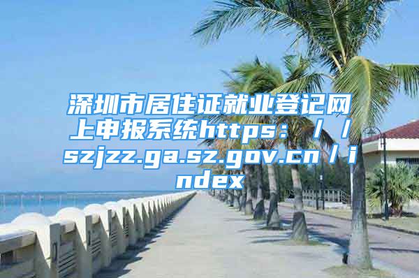 深圳市居住證就業(yè)登記網(wǎng)上申報(bào)系統(tǒng)https：／／szjzz.ga.sz.gov.cn／index