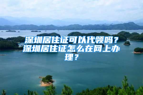 深圳居住證可以代領嗎？深圳居住證怎么在網上辦理？