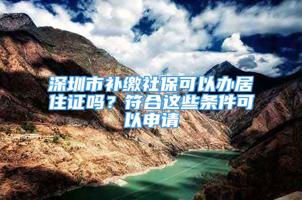 深圳市補繳社保可以辦居住證嗎？符合這些條件可以申請