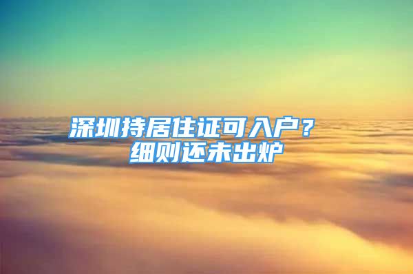 深圳持居住證可入戶？ 細(xì)則還未出爐