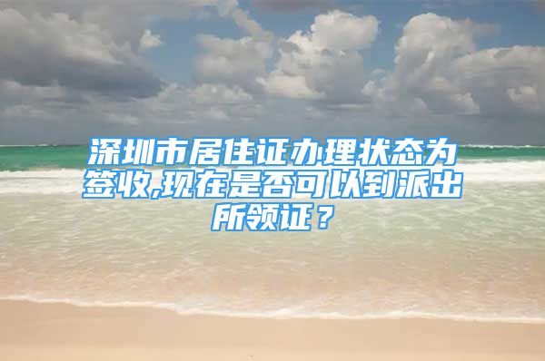 深圳市居住證辦理狀態(tài)為簽收,現(xiàn)在是否可以到派出所領(lǐng)證？