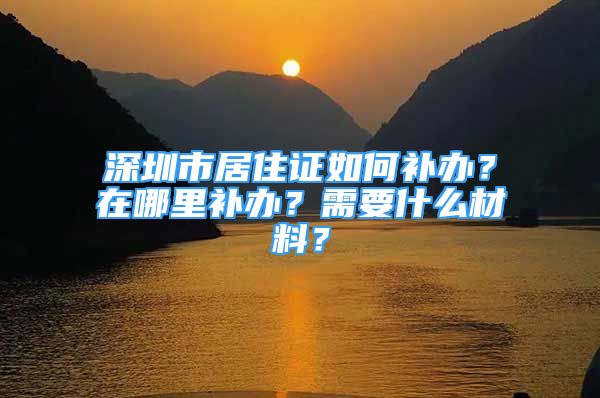 深圳市居住證如何補(bǔ)辦？在哪里補(bǔ)辦？需要什么材料？