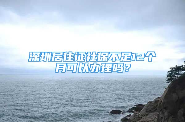 深圳居住證社保不足12個(gè)月可以辦理嗎？