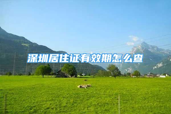 深圳居住證有效期怎么查