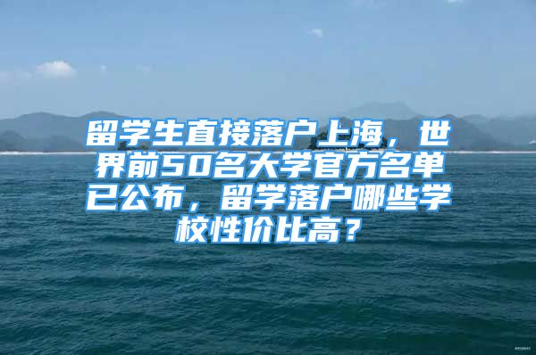 留學生直接落戶上海，世界前50名大學官方名單已公布，留學落戶哪些學校性價比高？