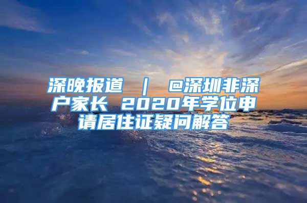 深晚報道 ｜ @深圳非深戶家長 2020年學(xué)位申請居住證疑問解答