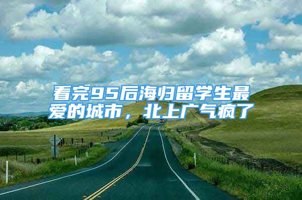 看完95后海歸留學(xué)生最愛的城市，北上廣氣瘋了