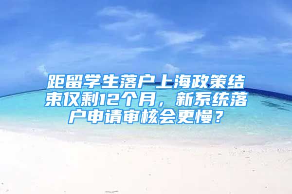 距留學(xué)生落戶上海政策結(jié)束僅剩12個(gè)月，新系統(tǒng)落戶申請(qǐng)審核會(huì)更慢？