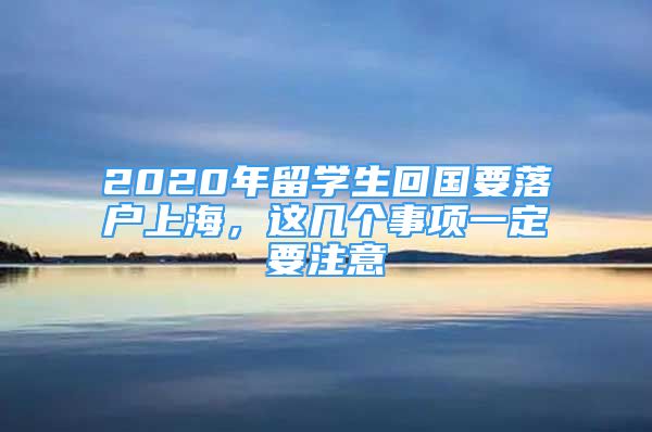 2020年留學(xué)生回國(guó)要落戶上海，這幾個(gè)事項(xiàng)一定要注意