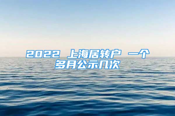 2022 上海居轉(zhuǎn)戶 一個多月公示幾次