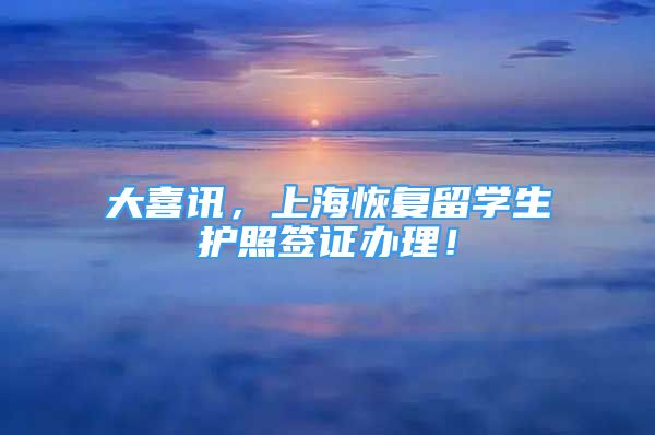 大喜訊，上?；謴?fù)留學(xué)生護照簽證辦理！