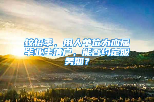 校招季，用人單位為應(yīng)屆畢業(yè)生落戶，能否約定服務(wù)期？