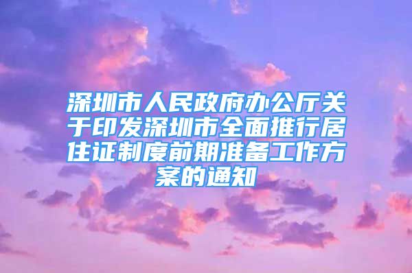 深圳市人民政府辦公廳關(guān)于印發(fā)深圳市全面推行居住證制度前期準(zhǔn)備工作方案的通知