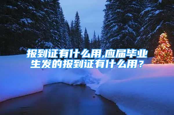 報(bào)到證有什么用,應(yīng)屆畢業(yè)生發(fā)的報(bào)到證有什么用？