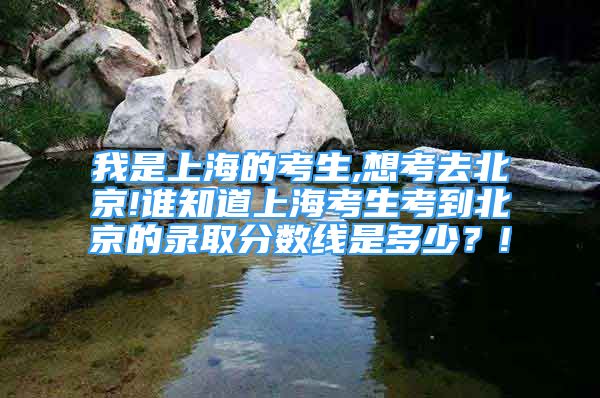 我是上海的考生,想考去北京!誰知道上?？忌嫉奖本┑匿浫》?jǐn)?shù)線是多少？!