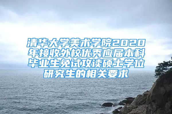 清華大學(xué)美術(shù)學(xué)院2020年接收外校優(yōu)秀應(yīng)屆本科畢業(yè)生免試攻讀碩士學(xué)位研究生的相關(guān)要求