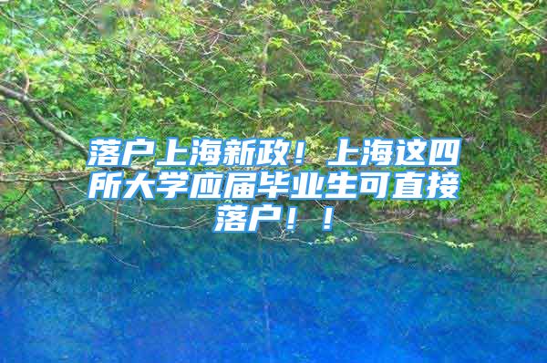 落戶上海新政！上海這四所大學(xué)應(yīng)屆畢業(yè)生可直接落戶??！