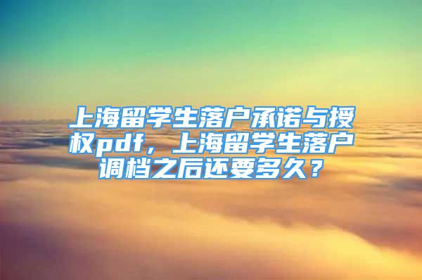 上海留學(xué)生落戶承諾與授權(quán)pdf，上海留學(xué)生落戶調(diào)檔之后還要多久？