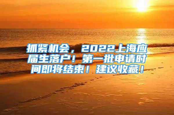 抓緊機(jī)會，2022上海應(yīng)屆生落戶！第一批申請時間即將結(jié)束！建議收藏！