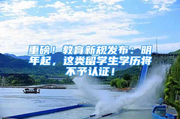 重磅！教育新規(guī)發(fā)布：明年起，這類留學(xué)生學(xué)歷將不予認(rèn)證！