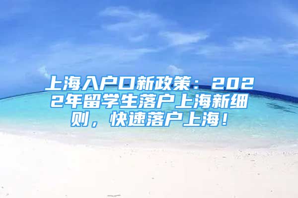 上海入戶口新政策：2022年留學(xué)生落戶上海新細(xì)則，快速落戶上海！