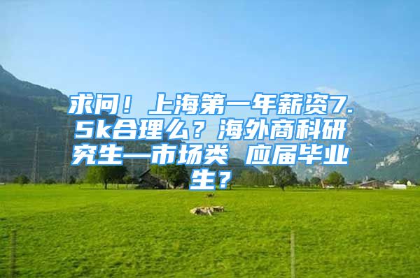 求問！上海第一年薪資7.5k合理么？海外商科研究生—市場類 應(yīng)屆畢業(yè)生？