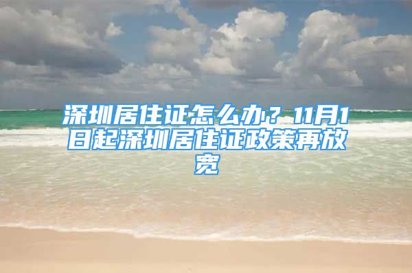 深圳居住證怎么辦？11月1日起深圳居住證政策再放寬