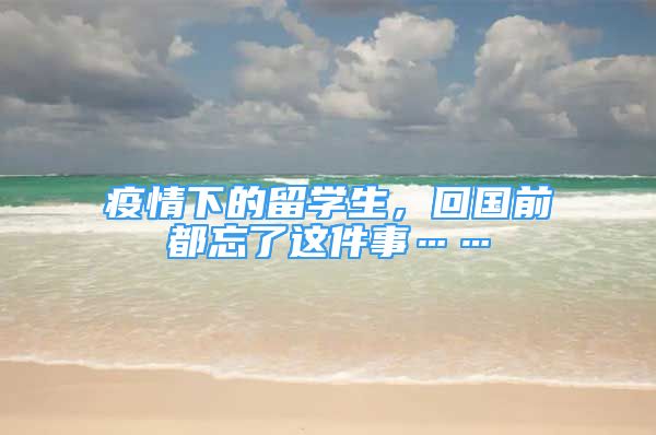 疫情下的留學(xué)生，回國前都忘了這件事……