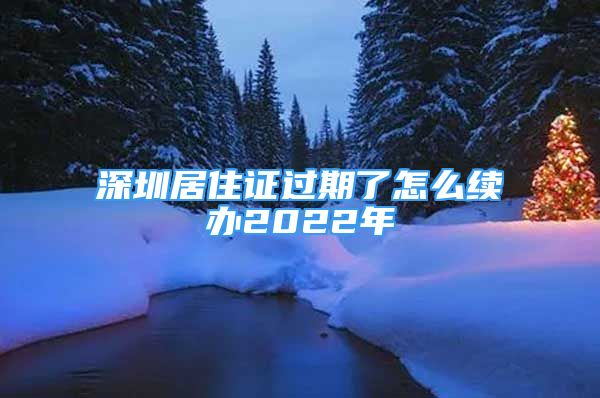 深圳居住證過(guò)期了怎么續(xù)辦2022年